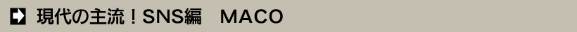 現代の主流！SNS編　MACO