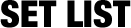 SET LIST