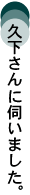 久下さんに伺いました。