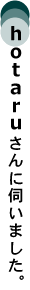 hotaruさんに伺いました。